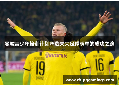 曼城青少年培训计划塑造未来足球明星的成功之路 曼城青少年培训计划塑造未来足球明星的成功之路