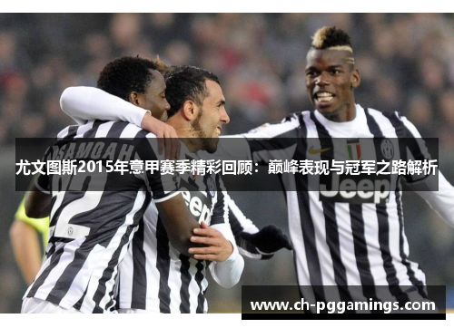 尤文图斯2015年意甲赛季精彩回顾：巅峰表现与冠军之路解析
