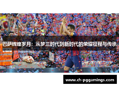 巴萨辉煌岁月：从梦三时代到新时代的荣耀征程与传承