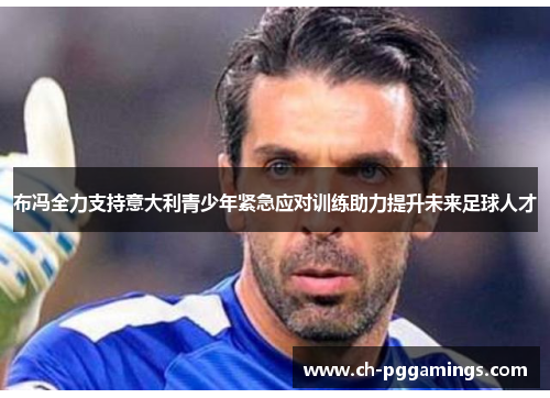 布冯全力支持意大利青少年紧急应对训练助力提升未来足球人才 布冯全力支持意大利青少年紧急应对训练助力提升未来足球人才