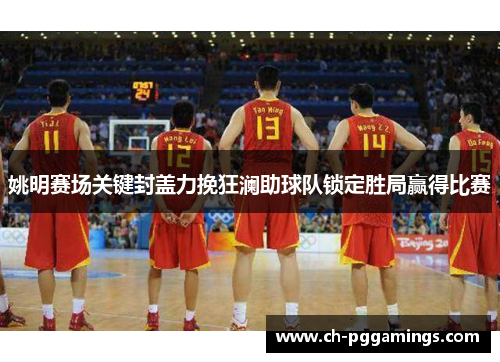 姚明赛场关键封盖力挽狂澜助球队锁定胜局赢得比赛
