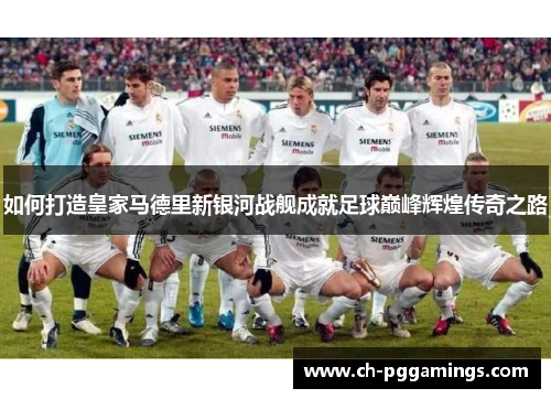 如何打造皇家马德里新银河战舰成就足球巅峰辉煌传奇之路