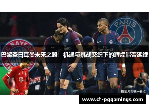 巴黎圣日耳曼未来之路：机遇与挑战交织下的辉煌能否延续