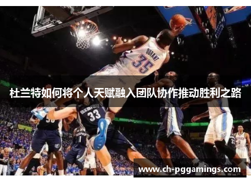 杜兰特如何将个人天赋融入团队协作推动胜利之路