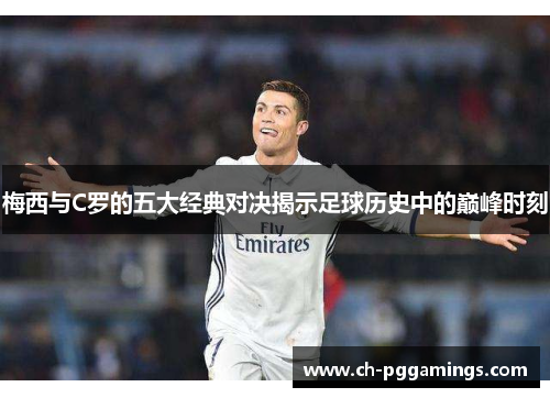 梅西与C罗的五大经典对决揭示足球历史中的巅峰时刻