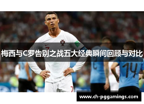 梅西与C罗告别之战五大经典瞬间回顾与对比