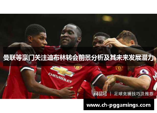 曼联等豪门关注迪布林转会前景分析及其未来发展潜力