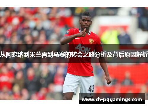 从阿森纳到米兰再到马赛的转会之路分析及背后原因解析