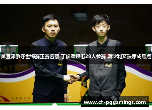 吴宜泽争夺世锦赛正赛名额 丁俊晖领衔28人参赛 奥沙利文缺席成焦点