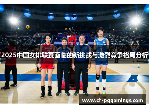 2025中国女排联赛面临的新挑战与激烈竞争格局分析