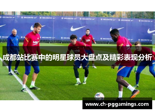 成都站比赛中的明星球员大盘点及精彩表现分析