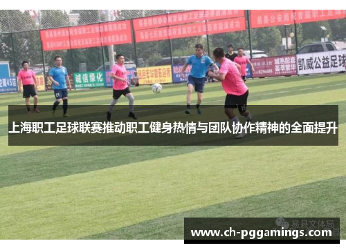 上海职工足球联赛推动职工健身热情与团队协作精神的全面提升