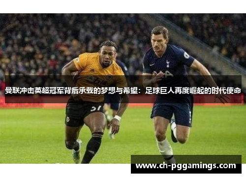 曼联冲击英超冠军背后承载的梦想与希望：足球巨人再度崛起的时代使命