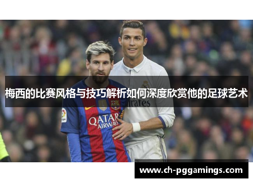 梅西的比赛风格与技巧解析如何深度欣赏他的足球艺术