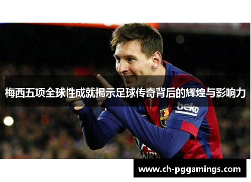 梅西五项全球性成就揭示足球传奇背后的辉煌与影响力