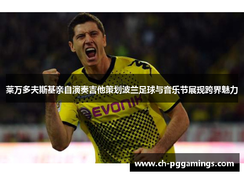 莱万多夫斯基亲自演奏吉他策划波兰足球与音乐节展现跨界魅力