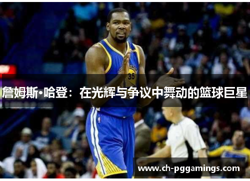 詹姆斯·哈登：在光辉与争议中舞动的篮球巨星