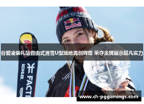 谷爱凌崇礼站自由式滑雪U型场地再创辉煌 荣夺金牌展示超凡实力