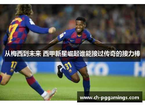 从梅西到未来 西甲新星崛起谁能接过传奇的接力棒 从梅西到未来 西甲新星崛起谁能接过传奇的接力棒