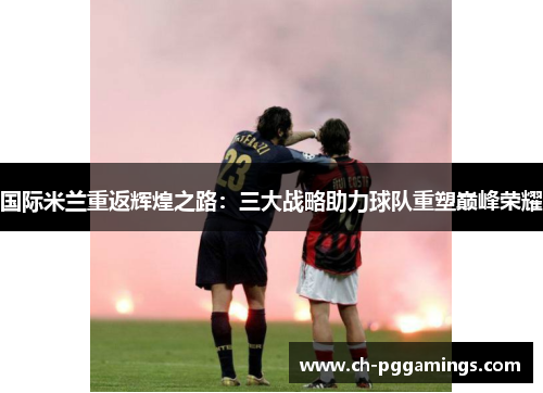 国际米兰重返辉煌之路：三大战略助力球队重塑巅峰荣耀