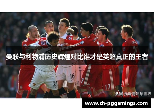 曼联与利物浦历史辉煌对比谁才是英超真正的王者