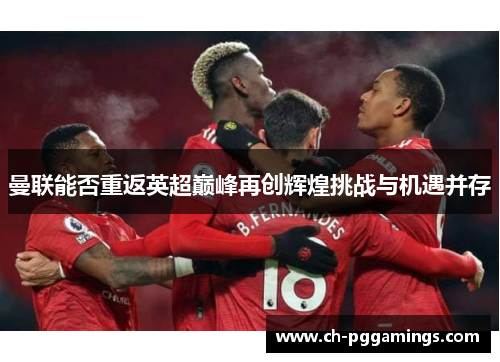 曼联能否重返英超巅峰再创辉煌挑战与机遇并存 曼联能否重返英超巅峰再创辉煌挑战与机遇并存