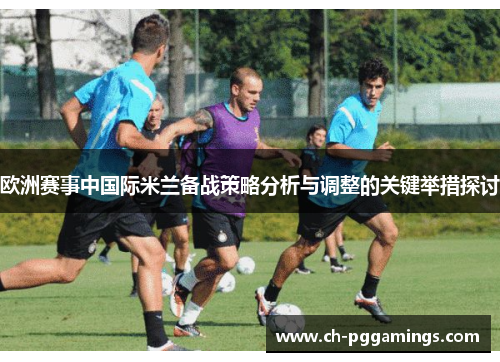 欧洲赛事中国际米兰备战策略分析与调整的关键举措探讨