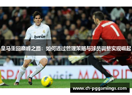皇马重回巅峰之路：如何通过管理策略与球员调整实现崛起