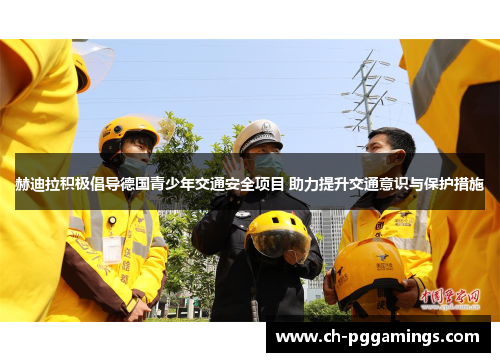 赫迪拉积极倡导德国青少年交通安全项目 助力提升交通意识与保护措施