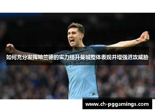 如何充分发挥哈兰德的实力提升曼城整体表现并增强进攻威胁
