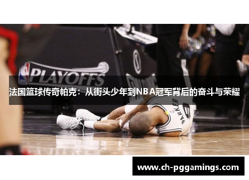 法国篮球传奇帕克：从街头少年到NBA冠军背后的奋斗与荣耀