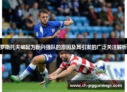 罗斯托夫崛起为新兴强队的原因及其引发的广泛关注解析