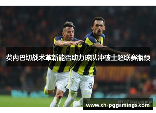 费内巴切战术革新能否助力球队冲破土超联赛瓶颈