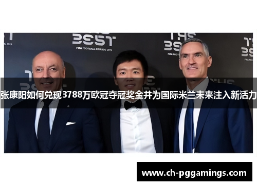 张康阳如何兑现3788万欧冠夺冠奖金并为国际米兰未来注入新活力 张康阳如何兑现3788万欧冠夺冠奖金并为国际米兰未来注入新活力