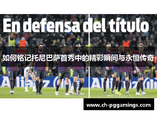 如何铭记托尼巴萨首秀中的精彩瞬间与永恒传奇