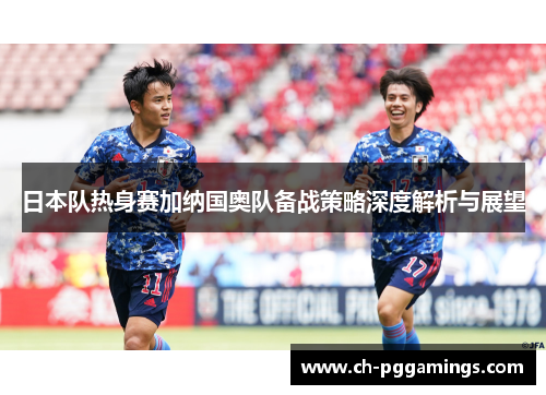 日本队热身赛加纳国奥队备战策略深度解析与展望