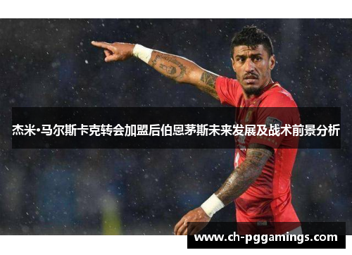 杰米·马尔斯卡克转会加盟后伯恩茅斯未来发展及战术前景分析