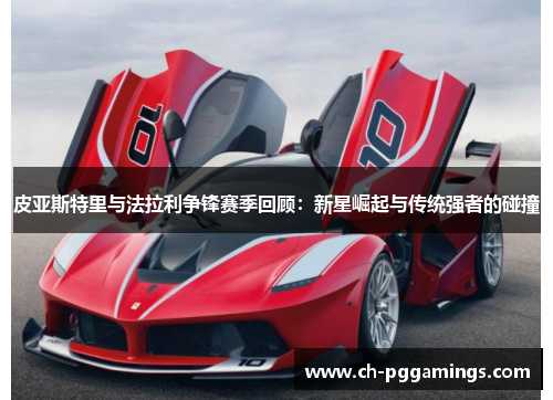 皮亚斯特里与法拉利争锋赛季回顾：新星崛起与传统强者的碰撞