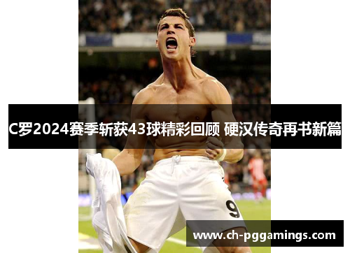 C罗2024赛季斩获43球精彩回顾 硬汉传奇再书新篇