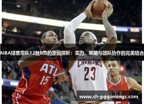 NBA球星带队12胜0负的原因探析:实力、策略与团队协作的完美结合 NBA球星带队12胜0负的原因探析:实力、策略与团队协作的完美结合