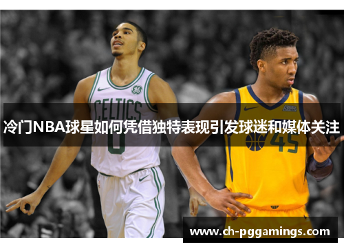 冷门NBA球星如何凭借独特表现引发球迷和媒体关注