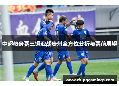中超热身赛三镇迎战贵州全方位分析与赛前展望
