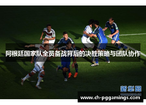 阿根廷国家队全员备战背后的决胜策略与团队协作
