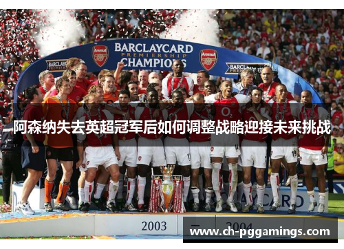 阿森纳失去英超冠军后如何调整战略迎接未来挑战