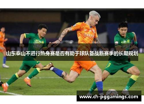 山东泰山不进行热身赛是否有助于球队备战新赛季的长期规划