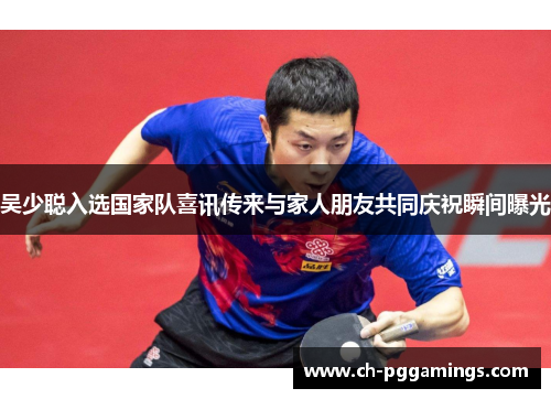 吴少聪入选国家队喜讯传来与家人朋友共同庆祝瞬间曝光