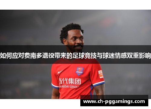 如何应对费南多退役带来的足球竞技与球迷情感双重影响