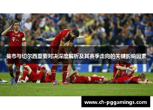 曼市与切尔西重要对决深度解析及其赛季走向的关键影响因素