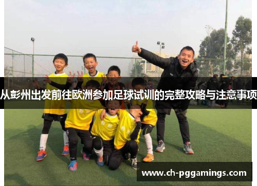 从彭州出发前往欧洲参加足球试训的完整攻略与注意事项