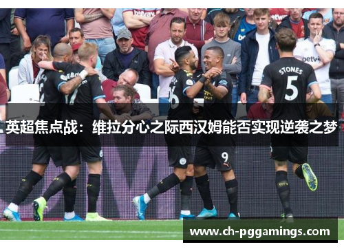 英超焦点战:维拉分心之际西汉姆能否实现逆袭之梦 英超焦点战:维拉分心之际西汉姆能否实现逆袭之梦